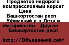 Продается недорого компрессионный корсет › Цена ­ 10 000 - Башкортостан респ., Уфимский р-н Дети и материнство » Другое   . Башкортостан респ.